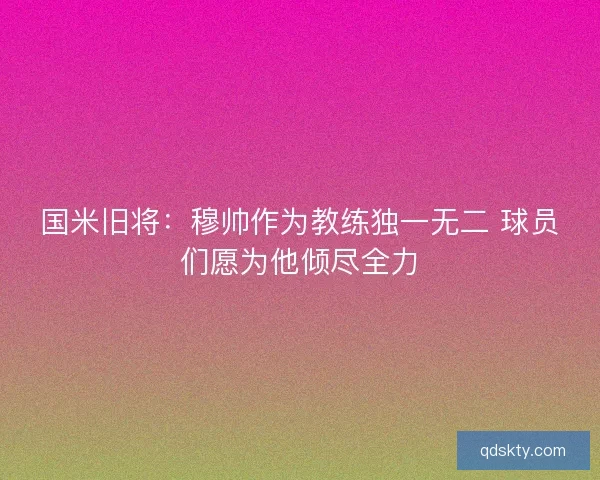 国米旧将：穆帅作为教练独一无二 球员们愿为他倾尽全力