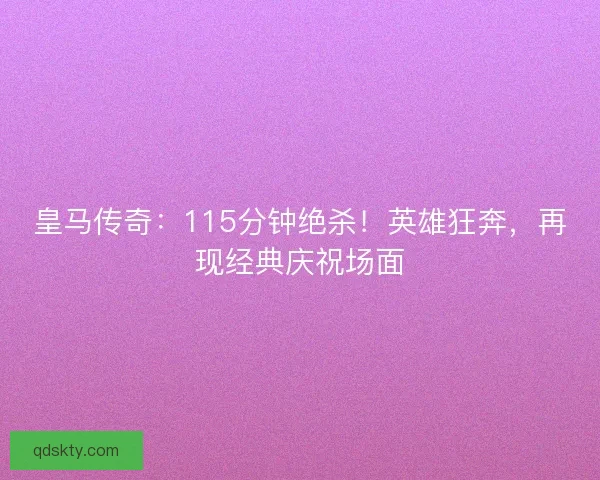 皇马传奇：115分钟绝杀！英雄狂奔，再现经典庆祝场面