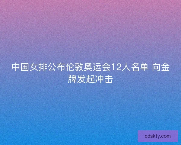 中国女排公布伦敦奥运会12人名单 向金牌发起冲击