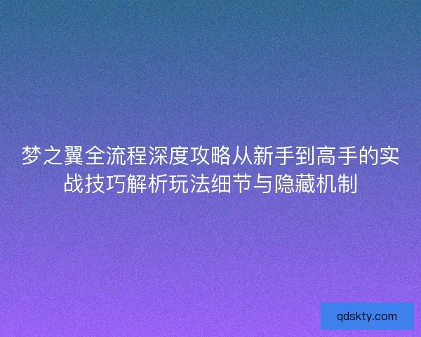 梦之翼全流程深度攻略从新手到高手的实战技巧解析玩法细节与隐藏机制