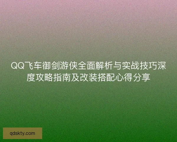 QQ飞车御剑游侠全面解析与实战技巧深度攻略指南及改装搭配心得分享